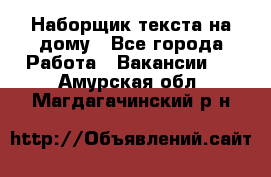 Наборщик текста на дому - Все города Работа » Вакансии   . Амурская обл.,Магдагачинский р-н